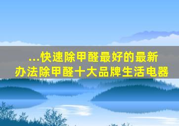 ...快速除甲醛,最好的最新办法,除甲醛十大品牌生活电器