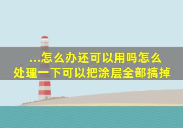 ...怎么办,还可以用吗怎么处理一下,可以把涂层全部搞掉 