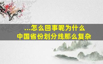 ...怎么回事呢为什么中国省份划分线那么复杂