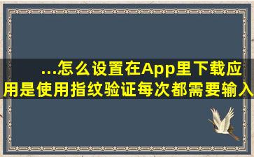 ...怎么设置在App里下载应用是使用指纹验证,每次都需要输入密码好麻烦