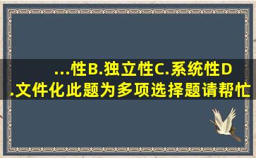 ...性B.独立性C.系统性D.文件化此题为多项选择题。请帮忙给出正确...