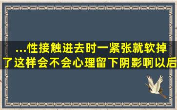 ...性接触进去时一紧张就软掉了,这样会不会心理留下阴影啊,以后咋办!