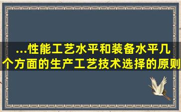 ...性能、工艺水平和装备水平几个方面的生产工艺技术选择的原则是 ( )。