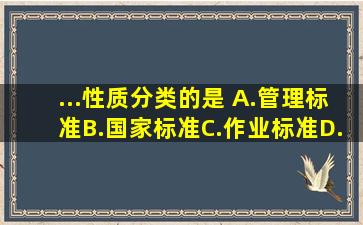 ...性质分类的是( )。A.管理标准B.国家标准C.作业标准D.技术标准...