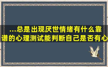 ...总是出现厌世情绪,有什么靠谱的心理测试能判断自己是否有心理疾病?