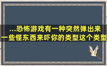 ...恐怖游戏有一种突然弹出来一些怪东西来吓你的类型,这个类型的英文...