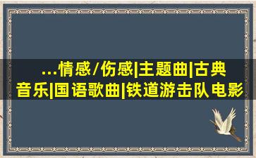 ...情感/伤感|主题曲|古典音乐|国语歌曲|铁道游击队(电影)|音乐盘点|...