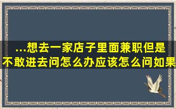 ...想去一家店子里面兼职但是不敢进去问怎么办,应该怎么问,如果工作...