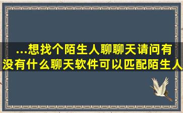 ...想找个陌生人聊聊天,请问有没有什么聊天软件可以匹配陌生人...