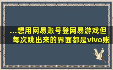 ...想用网易账号登网易游戏,但每次跳出来的界面都是vivo账号登录,怎么搞