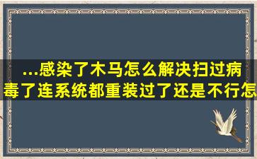 ...感染了木马怎么解决,扫过病毒了,连系统都重装过了还是不行怎么办啊...