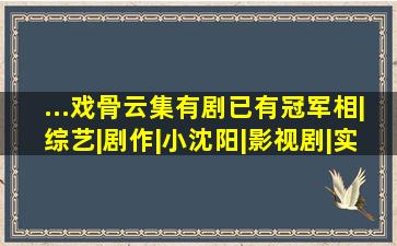 ...戏骨云集,有剧已有冠军相|综艺|剧作|小沈阳|影视剧|实力派演员...