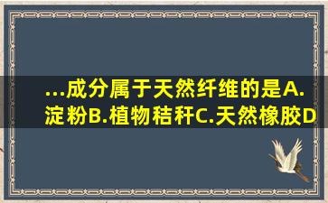 ...成分属于天然纤维的是A.淀粉B.植物秸秆C.天然橡胶D.动物的骨骼