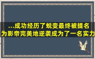 ...成功经历了蜕变,最终被提名为影帝,完美地逆袭成为了一名实力派...