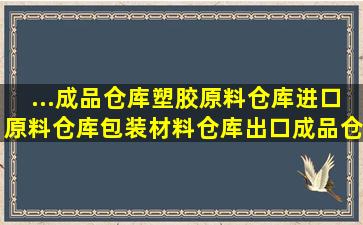 ...成品仓库,塑胶原料仓库,进口原料仓库,包装材料仓库,出口成品仓库,...