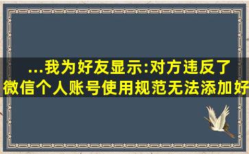 ...我为好友,显示:对方违反了微信个人账号使用规范,无法添加好友,如何...