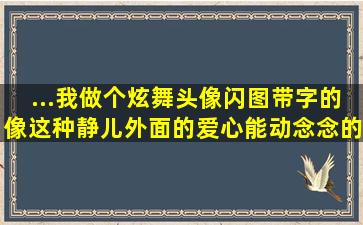 ...我做个炫舞头像闪图带字的。像这种。静儿外面的爱心能动,念念的字...