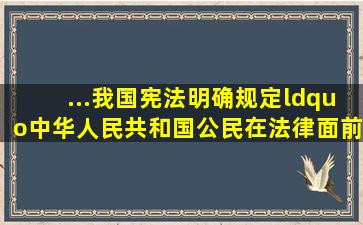 ...我国宪法明确规定“中华人民共和国公民在法律面前一律平等...