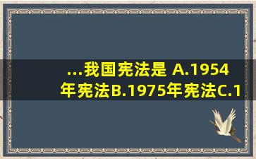 ...我国宪法是( )。A.1954年宪法B.1975年宪法C.1978年宪法D.1982年...