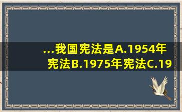 ...我国宪法是。A.1954年宪法B.1975年宪法C.1978年宪法D.1982年...