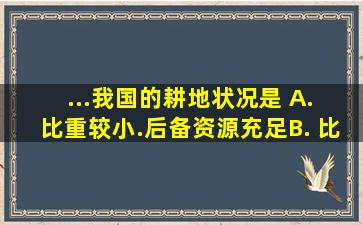 ...我国的耕地状况是( )A. 比重较小.后备资源充足B. 比重较小...