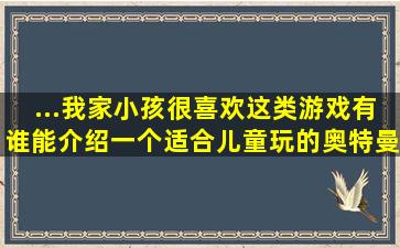 ...我家小孩很喜欢这类游戏,有谁能介绍一个适合儿童玩的奥特曼小游戏...