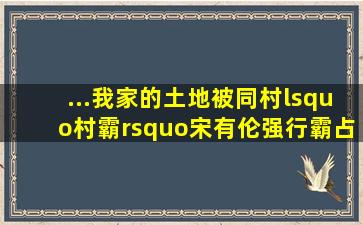 ...我家的土地被同村‘村霸’宋有伦强行霸占建房,我父亲(宋有云)多次...