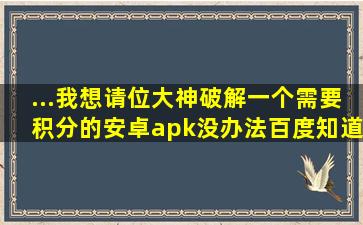 ...我想请位大神破解一个需要积分的安卓apk。没办法百度知道最高...