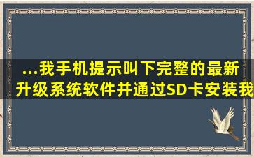 ...我手机提示叫下完整的最新升级系统软件,并通过SD卡安装。我的...