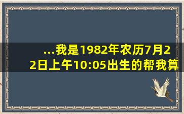 ...我是1982年农历7月22日上午10:05出生的,帮我算一下我五行缺什么,...