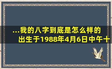 ...我的八字到底是怎么样的 出生于1988年4月6日中午十二点半,我是女生