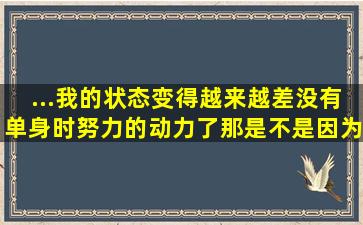 ...我的状态变得越来越差,没有单身时努力的动力了,那是不是因为不合适?