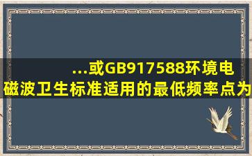 ...或GB、917588《环境电磁波卫生标准》适用的最低频率点为()。