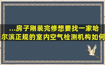 ...房子刚装完修想要找一家哈尔滨正规的室内空气检测机构。如何分辨(