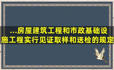 ...房屋建筑工程和市政基础设施工程实行见证取样和送检的规定》中规定,