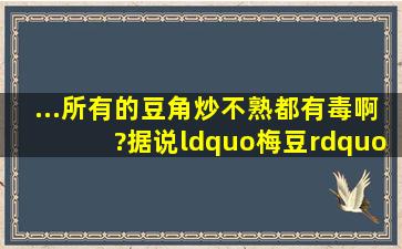 ...所有的豆角炒不熟都有毒啊?(据说“梅豆”不熟有毒)可是有的地方会...