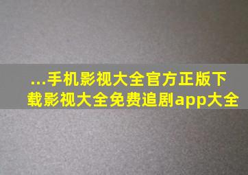 ...手机影视大全官方正版下载影视大全免费追剧app大全 