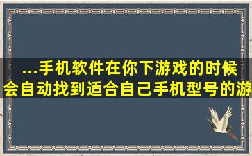 ...手机软件在你下游戏的时候会自动找到适合自己手机型号的游戏呢。