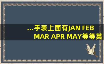 ...手表,上面有JAN FEB MAR APR MAY等等英文缩写,这都是什么意思阿?