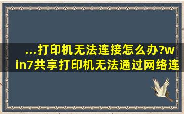 ...打印机无法连接怎么办?win7共享打印机无法通过网络连接解决方法