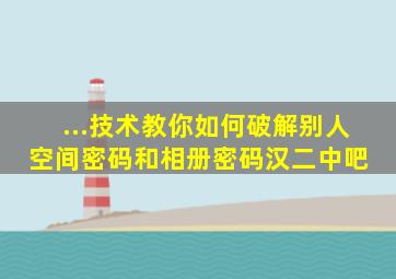 ...技术】教你如何破解别人空间密码和相册密码【汉二中吧】 