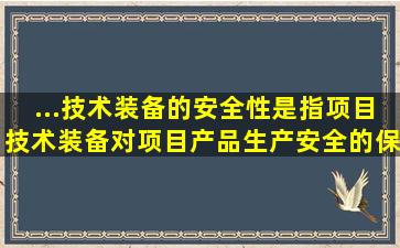 ...技术装备的安全性是指项目技术装备对项目产品生产安全的保障性能