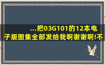 ...把03G101的12本电子版图集全部发给我啊,谢谢啊!不知道这些图集有...