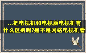 ...把电视机和电视版电视机有什么区别呢?是不是网络电视机看电视剧...