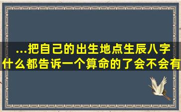 ...把自己的出生地点,生辰八字什么都告诉一个算命的了,会不会有危险呀?