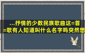 ...抒情的少数民族歌曲。这=首=歌有人知道叫什么名字吗。突然想起来。