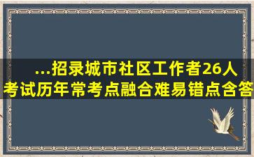 ...招录城市社区工作者26人考试历年常考点(融合难、易错点)含答案...