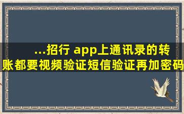 ...招行 ,app上通讯录的转账都要视频验证,短信验证,再加密码,转完一...