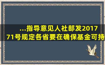 ...指导意见》(人社部发〔2017〕71号)规定,各省要在确保基金可持续前...