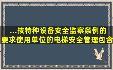 ...按《特种设备安全监察条例》的要求,使用单位的电梯安全管理包含哪...